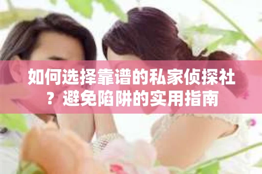 如何选择靠谱的私家侦探社？避免陷阱的实用指南