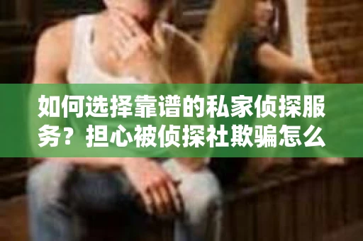 如何选择靠谱的私家侦探服务？担心被侦探社欺骗怎么办？