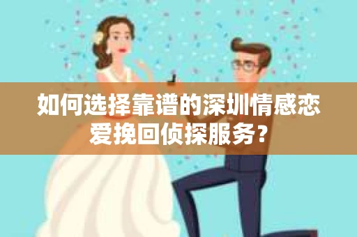 如何选择靠谱的深圳情感恋爱挽回侦探服务？