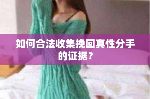 如何合法收集挽回真性分手的证据？