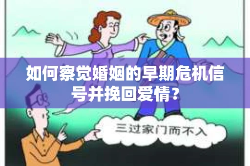 如何察觉婚姻的早期危机信号并挽回爱情？