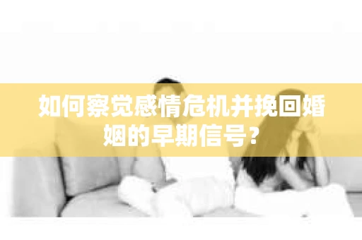 如何察觉感情危机并挽回婚姻的早期信号? 如何察觉感情危机并挽回婚姻的早期信号?