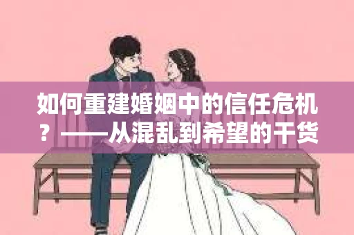 如何重建婚姻中的信任危机？——从混乱到希望的干货指南
