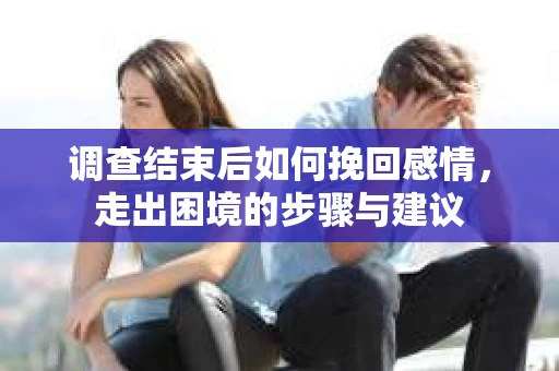 调查结束后如何挽回感情，走出困境的步骤与建议