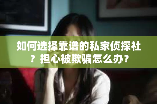 如何选择靠谱的私家侦探社？担心被欺骗怎么办？