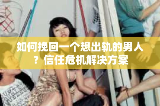 如何挽回一个想出轨的男人？信任危机解决方案