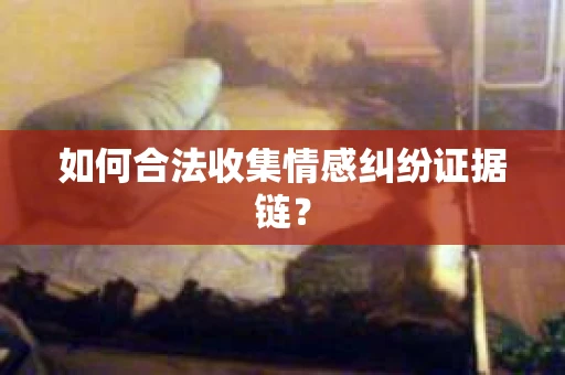 如何合法收集情感纠纷证据链？