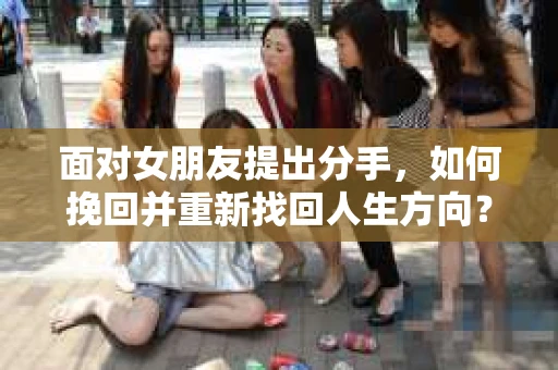 面对女朋友提出分手,如何挽回并重新找回人生方向? 面对女朋友提出分手,如何挽回并重新找回人生方向?