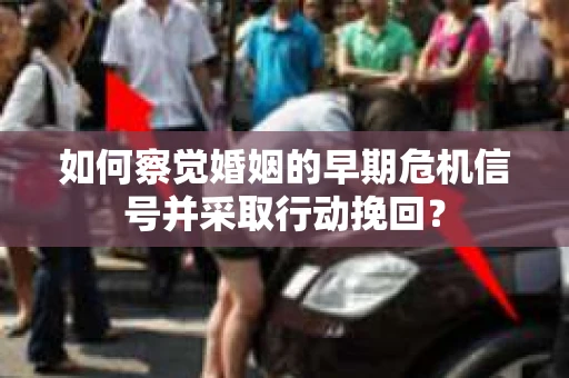 如何察觉婚姻的早期危机信号并采取行动挽回？