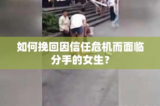 如何挽回因信任危机而面临分手的女生？