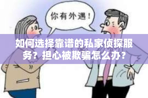 如何选择靠谱的私家侦探服务？担心被欺骗怎么办？