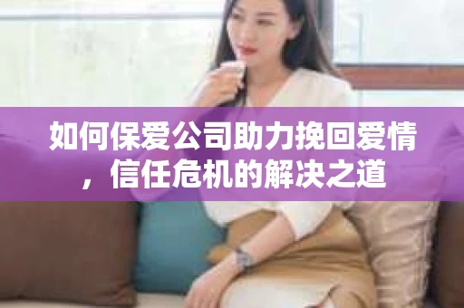 如何保爱公司助力挽回爱情，信任危机的解决之道