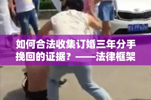 如何合法收集订婚三年分手挽回的证据？——法律框架下的有效证据收集方案