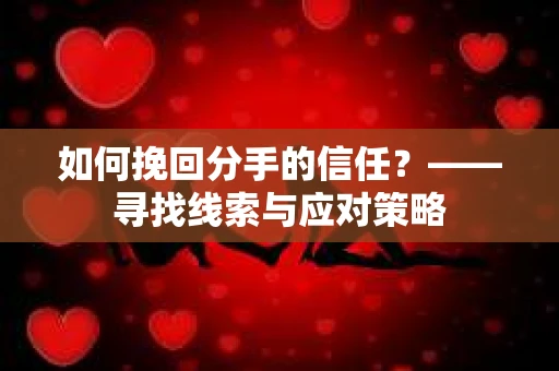如何挽回分手的信任？——寻找线索与应对策略