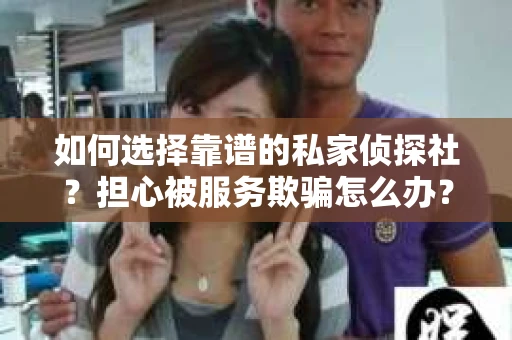 如何选择靠谱的私家侦探社？担心被服务欺骗怎么办？