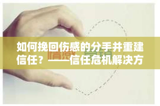 如何挽回伤感的分手并重建信任？——信任危机解决方案