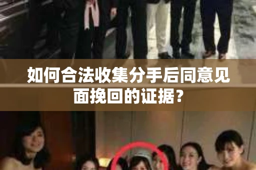 如何合法收集分手后同意见面挽回的证据？