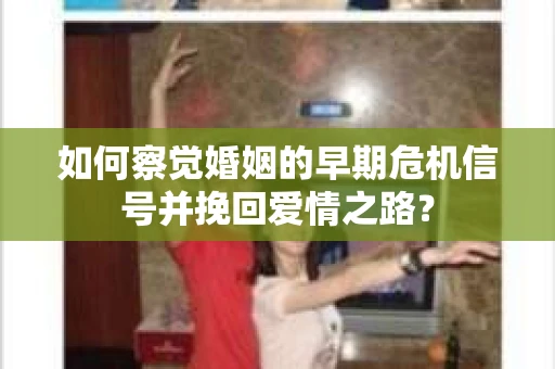 如何察觉婚姻的早期危机信号并挽回爱情之路？