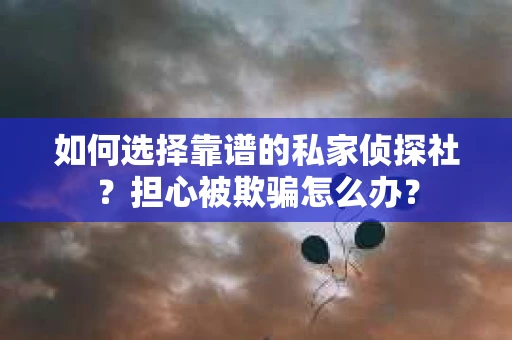 如何选择靠谱的私家侦探社？担心被欺骗怎么办？