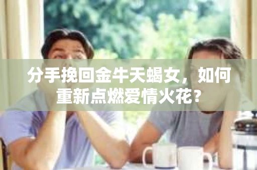 分手挽回金牛天蝎女，如何重新点燃爱情火花？