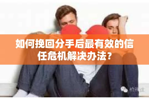 如何挽回分手后最有效的信任危机解决办法？