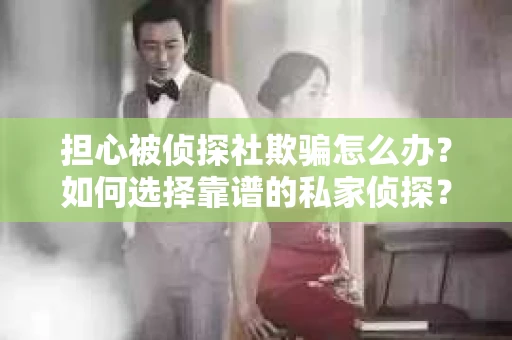 担心被侦探社欺骗怎么办？如何选择靠谱的私家侦探？