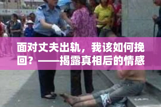 面对丈夫出轨，我该如何挽回？——揭露真相后的情感疗愈与人生决策