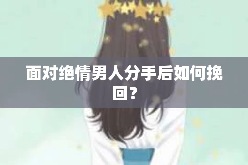 面对绝情男人分手后如何挽回？