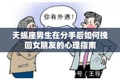 天蝎座男生在分手后如何挽回女朋友的心理指南