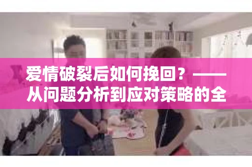 爱情破裂后如何挽回？——从问题分析到应对策略的全面指南