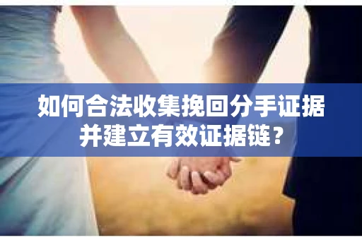 如何合法收集挽回分手证据并建立有效证据链？