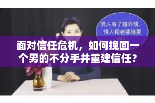面对信任危机，如何挽回一个男的不分手并重建信任？
