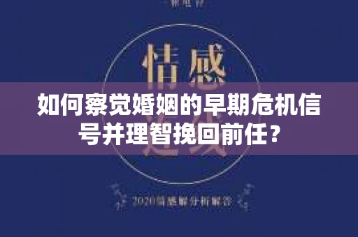如何察觉婚姻的早期危机信号并理智挽回前任？