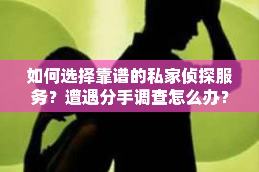 如何选择靠谱的私家侦探服务？遭遇分手调查怎么办？