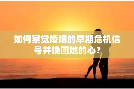 如何察觉婚姻的早期危机信号并挽回她的心？