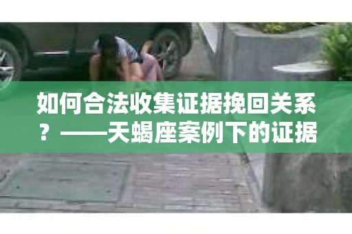如何合法收集证据挽回关系？——天蝎座案例下的证据收集策略