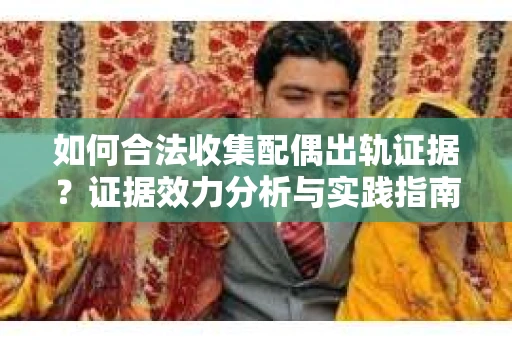 如何合法收集配偶出轨证据？证据效力分析与实践指南