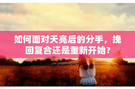 如何面对天亮后的分手，挽回复合还是重新开始？