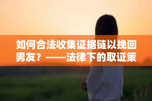 如何合法收集证据链以挽回男友？——法律下的取证策略与实践