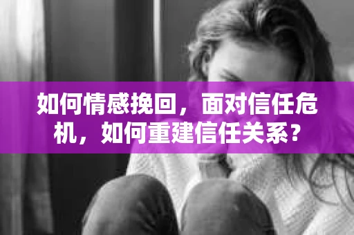 如何情感挽回，面对信任危机，如何重建信任关系？