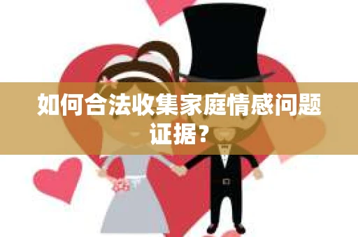 如何合法收集家庭情感问题证据？