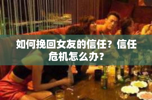 如何挽回女友的信任？信任危机怎么办？