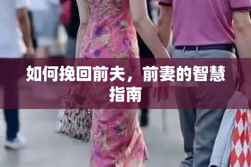 如何挽回前夫，前妻的智慧指南