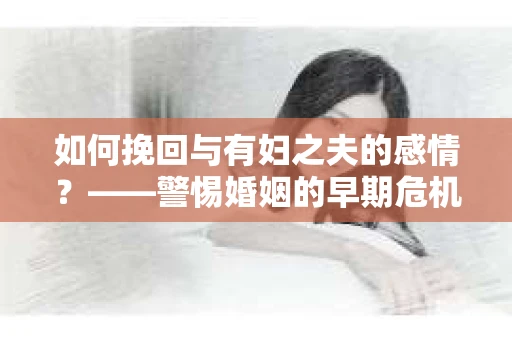 如何挽回与有妇之夫的感情？——警惕婚姻的早期危机信号