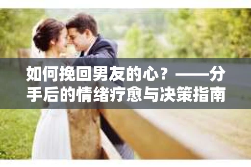 如何挽回男友的心？——分手后的情绪疗愈与决策指南