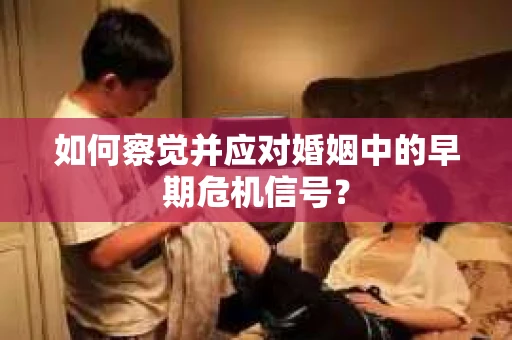 如何察觉并应对婚姻中的早期危机信号？