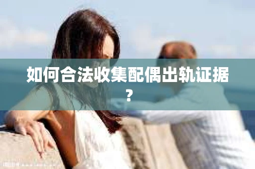 如何合法收集配偶出轨证据？