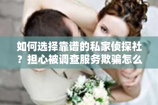如何选择靠谱的私家侦探社？担心被调查服务欺骗怎么办？