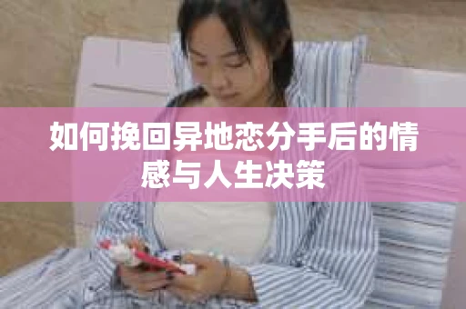如何挽回异地恋分手后的情感与人生决策