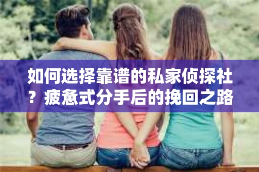 如何选择靠谱的私家侦探社？疲惫式分手后的挽回之路怎么办？